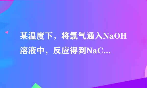 某温度下，将氯气通入NaOH溶液中，反应得到NaCl、...