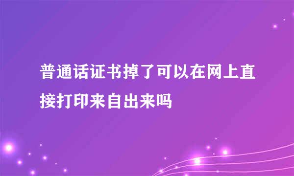 普通话证书掉了可以在网上直接打印来自出来吗