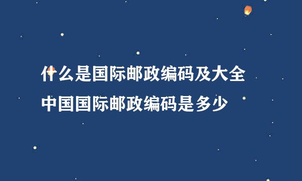 什么是国际邮政编码及大全 中国国际邮政编码是多少