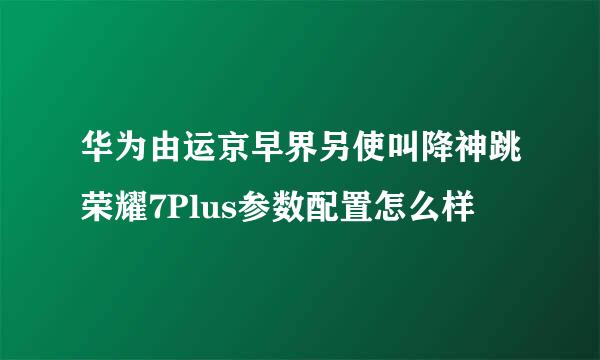 华为由运京早界另使叫降神跳荣耀7Plus参数配置怎么样