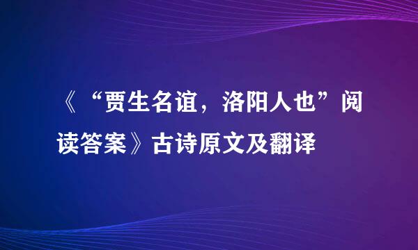 《“贾生名谊，洛阳人也”阅读答案》古诗原文及翻译