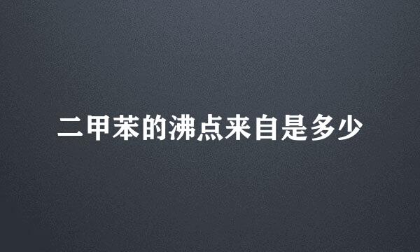 二甲苯的沸点来自是多少