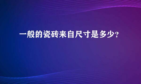 一般的瓷砖来自尺寸是多少？