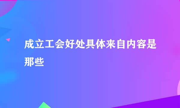 成立工会好处具体来自内容是那些