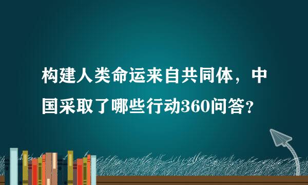 构建人类命运来自共同体，中国采取了哪些行动360问答？