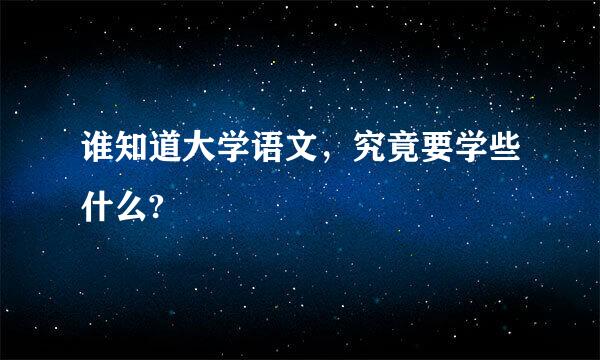 谁知道大学语文，究竟要学些什么?