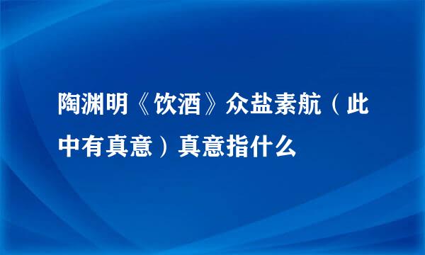 陶渊明《饮酒》众盐素航（此中有真意）真意指什么