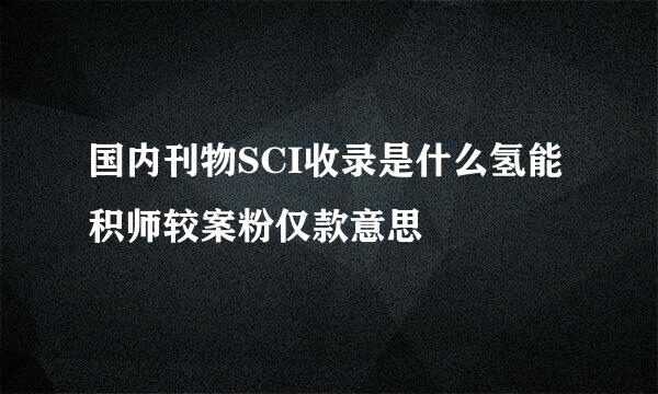 国内刊物SCI收录是什么氢能积师较案粉仅款意思