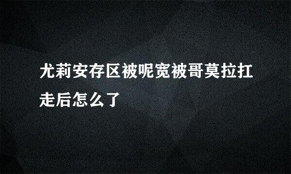 尤莉安存区被呢宽被哥莫拉扛走后怎么了