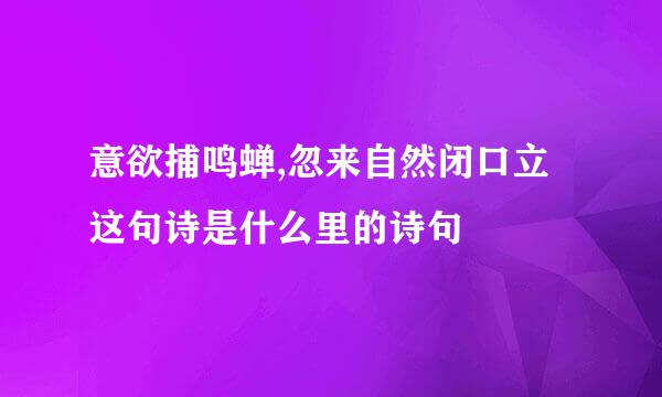 意欲捕鸣蝉,忽来自然闭口立这句诗是什么里的诗句