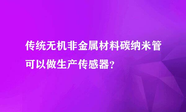 传统无机非金属材料碳纳米管可以做生产传感器？