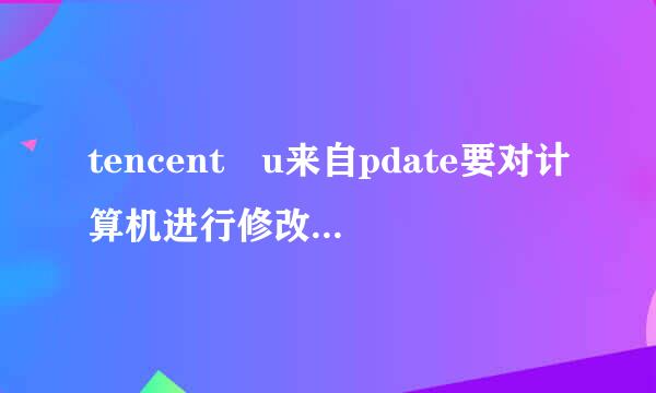 tencent u来自pdate要对计算机进行修改是什么意思