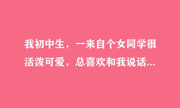 我初中生，一来自个女同学很活泼可爱，总喜欢和我说话，让我和她玩打手背，还摸我的脸，这是？？？