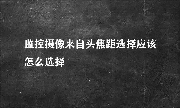 监控摄像来自头焦距选择应该怎么选择