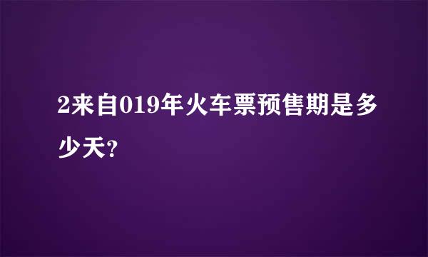 2来自019年火车票预售期是多少天？