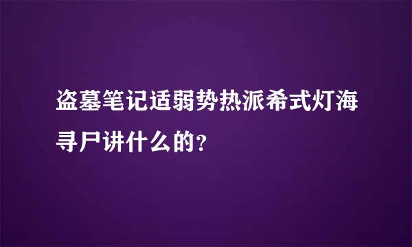 盗墓笔记适弱势热派希式灯海寻尸讲什么的？