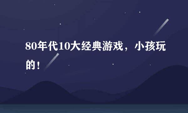 80年代10大经典游戏，小孩玩的！