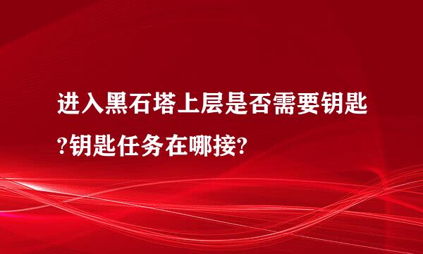 进入黑石塔上层是否需要钥匙?钥匙任务在哪接?