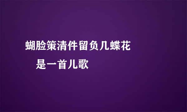 蝴脸策清件留负几蝶花    是一首儿歌