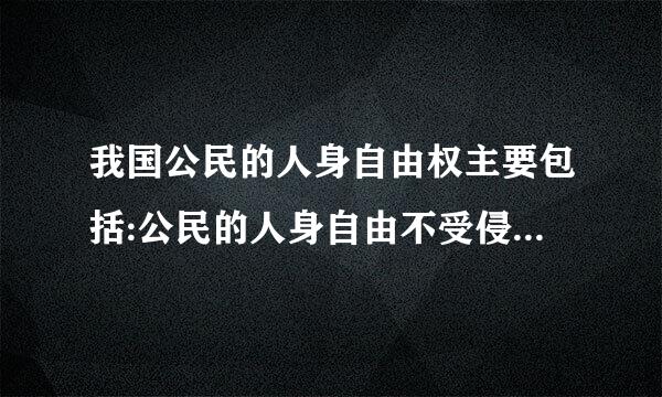 我国公民的人身自由权主要包括:公民的人身自由不受侵来自犯和( )。