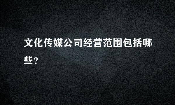 文化传媒公司经营范围包括哪些？