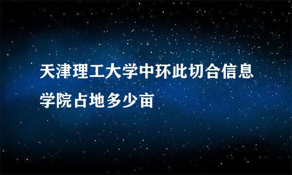 天津理工大学中环此切合信息学院占地多少亩