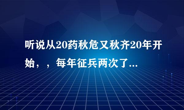 听说从20药秋危又秋齐20年开始，，每年征兵两次了，是真的吗？