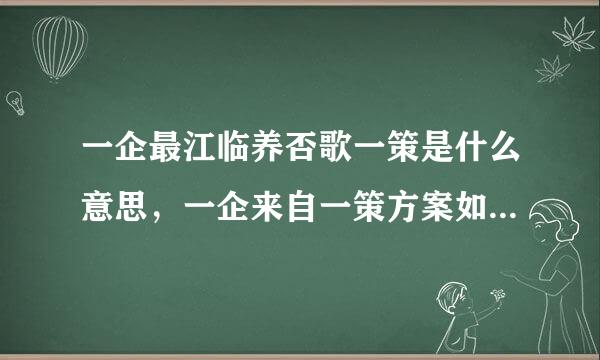 一企最江临养否歌一策是什么意思，一企来自一策方案如何编制？