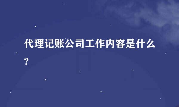 代理记账公司工作内容是什么?