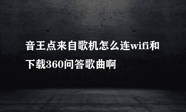 音王点来自歌机怎么连wifi和下载360问答歌曲啊