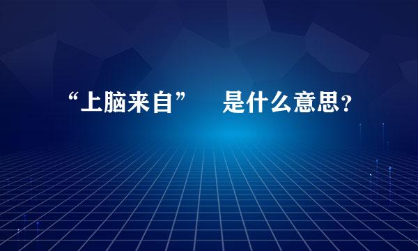 “上脑来自” 是什么意思？