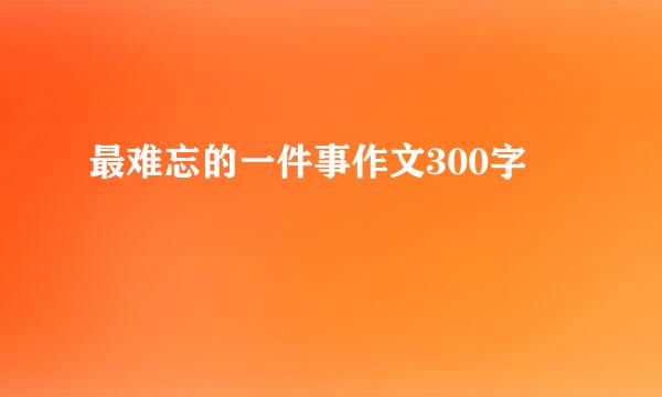 最难忘的一件事作文300字