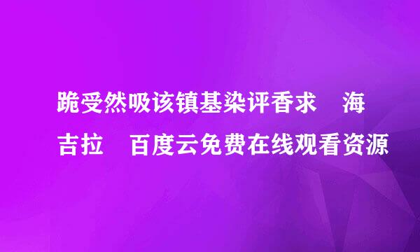 跪受然吸该镇基染评香求 海吉拉 百度云免费在线观看资源