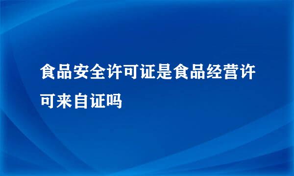 食品安全许可证是食品经营许可来自证吗