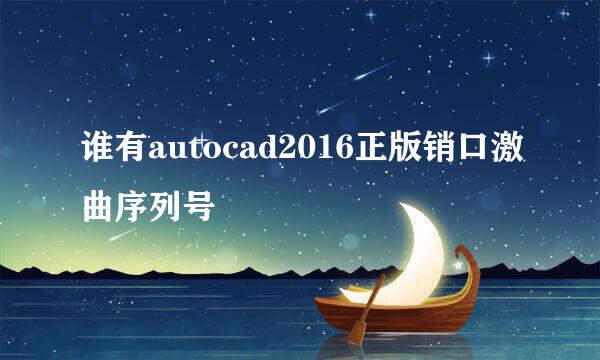 谁有autocad2016正版销口激曲序列号