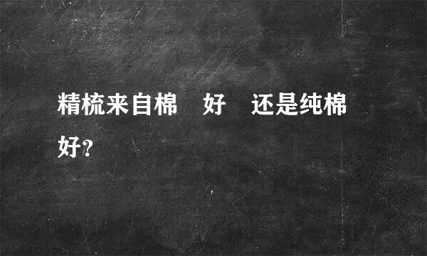 精梳来自棉 好 还是纯棉 好？