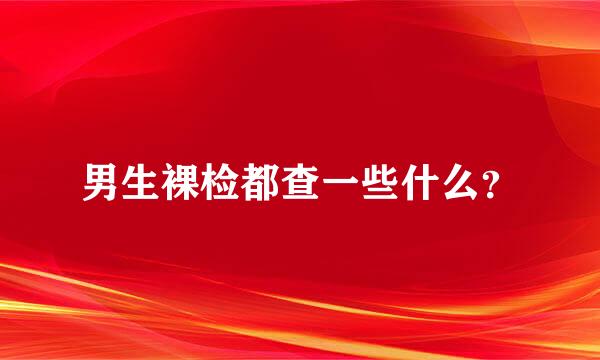 男生裸检都查一些什么？