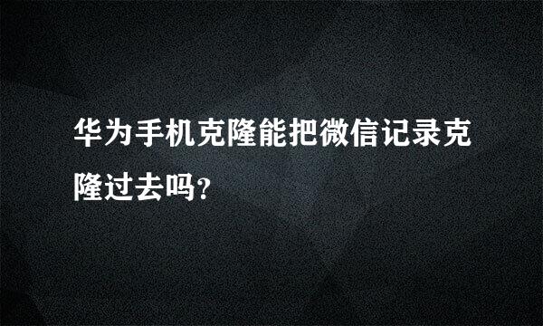 华为手机克隆能把微信记录克隆过去吗？