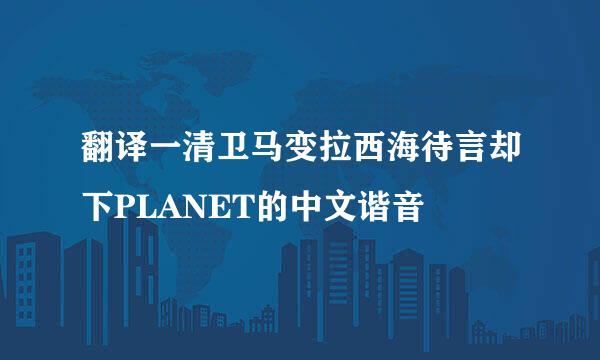 翻译一清卫马变拉西海待言却下PLANET的中文谐音