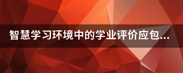 智慧学习环来自境中的学业评价应包括哪些关键步骤？