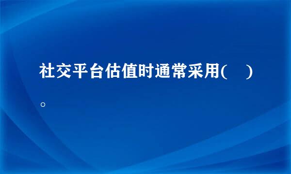 社交平台估值时通常采用( )。