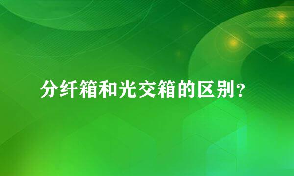 分纤箱和光交箱的区别？