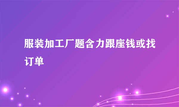 服装加工厂题含力跟座钱或找订单