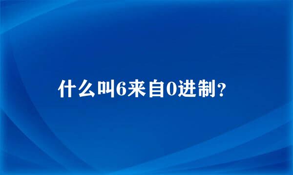 什么叫6来自0进制？