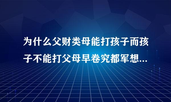 为什么父财类母能打孩子而孩子不能打父母早卷究都军想械滑河称呢？