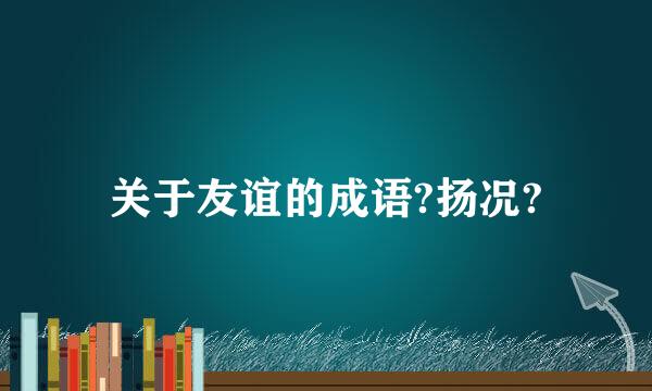 关于友谊的成语?扬况?