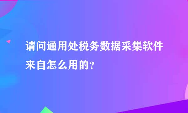 请问通用处税务数据采集软件来自怎么用的？