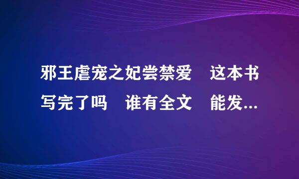 邪王虐宠之妃尝禁爱 这本书写完了吗 谁有全文 能发给我吗 我追加50分