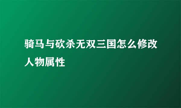 骑马与砍杀无双三国怎么修改人物属性