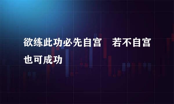 欲练此功必先自宫 若不自宫也可成功